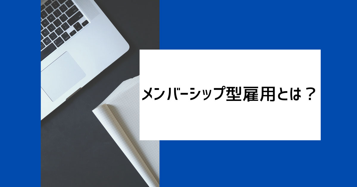 メンバーシップ型雇用とは?意味や特徴、企業事例などを詳しく解説